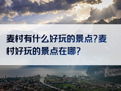 麦村有什么好玩的景点？麦村好玩的景点在哪？