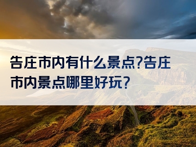 告庄市内有什么景点？告庄市内景点哪里好玩？