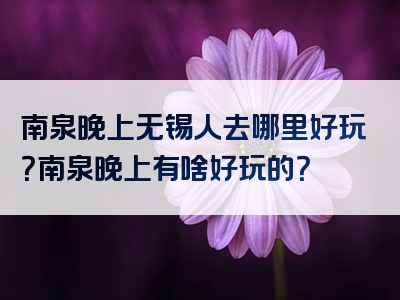 南泉晚上无锡人去哪里好玩？南泉晚上有啥好玩的？