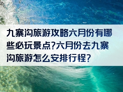 九寨沟旅游攻略六月份有哪些必玩景点？六月份去九寨沟旅游怎么安排行程？