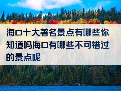海口十大著名景点有哪些你知道吗海口有哪些不可错过的景点呢