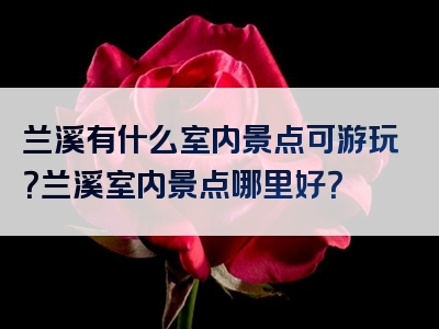 兰溪有什么室内景点可游玩？兰溪室内景点哪里好？
