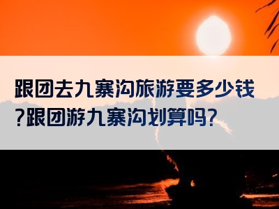跟团去九寨沟旅游要多少钱？跟团游九寨沟划算吗？
