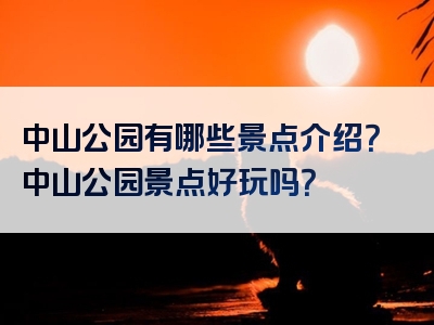 中山公园有哪些景点介绍？中山公园景点好玩吗？