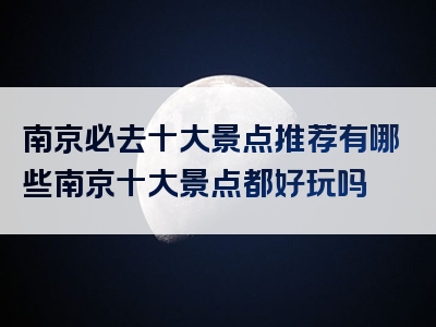 南京必去十大景点推荐有哪些南京十大景点都好玩吗