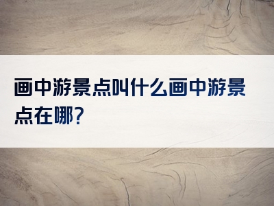 画中游景点叫什么画中游景点在哪？