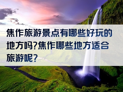 焦作旅游景点有哪些好玩的地方吗？焦作哪些地方适合旅游呢？