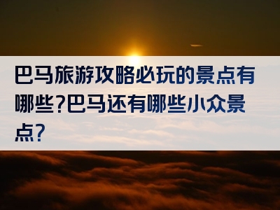 巴马旅游攻略必玩的景点有哪些？巴马还有哪些小众景点？