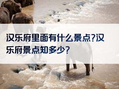 汉乐府里面有什么景点？汉乐府景点知多少？