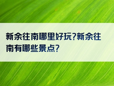 新余往南哪里好玩？新余往南有哪些景点？