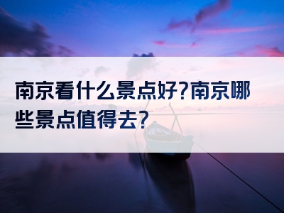 南京看什么景点好？南京哪些景点值得去？