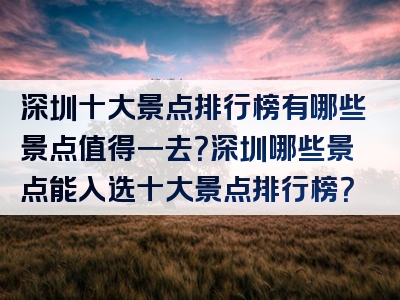 深圳十大景点排行榜有哪些景点值得一去？深圳哪些景点能入选十大景点排行榜？
