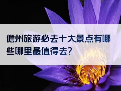 儋州旅游必去十大景点有哪些哪里最值得去？