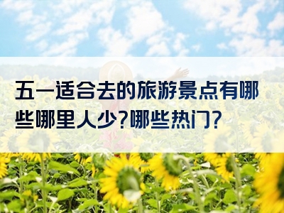 五一适合去的旅游景点有哪些哪里人少？哪些热门？