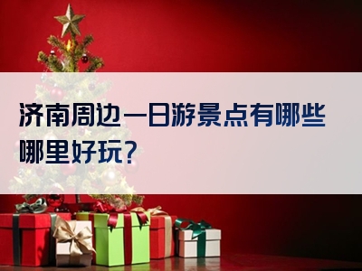济南周边一日游景点有哪些哪里好玩？