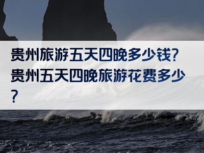 贵州旅游五天四晚多少钱？贵州五天四晚旅游花费多少？