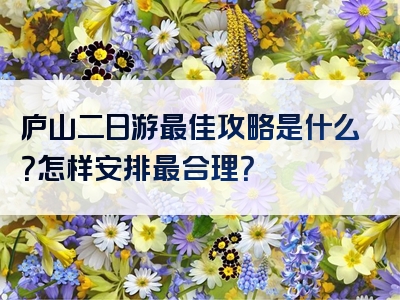 庐山二日游最佳攻略是什么？怎样安排最合理？