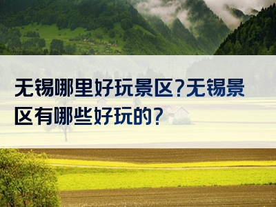 无锡哪里好玩景区？无锡景区有哪些好玩的？