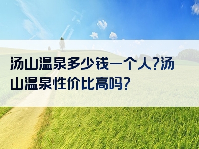 汤山温泉多少钱一个人？汤山温泉性价比高吗？