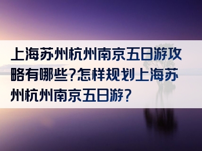 上海苏州杭州南京五日游攻略有哪些？怎样规划上海苏州杭州南京五日游？