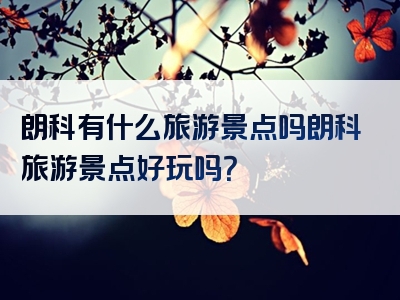 朗科有什么旅游景点吗朗科旅游景点好玩吗？