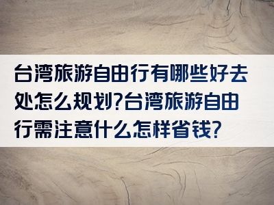 台湾旅游自由行有哪些好去处怎么规划？台湾旅游自由行需注意什么怎样省钱？