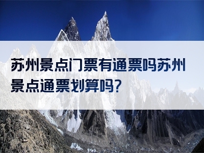 苏州景点门票有通票吗苏州景点通票划算吗？
