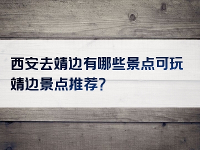 西安去靖边有哪些景点可玩靖边景点推荐？