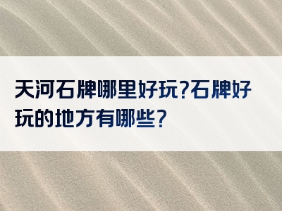 天河石牌哪里好玩？石牌好玩的地方有哪些？