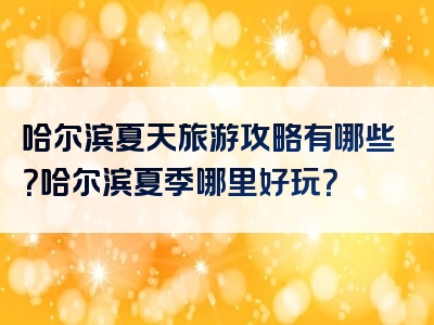 哈尔滨夏天旅游攻略有哪些？哈尔滨夏季哪里好玩？