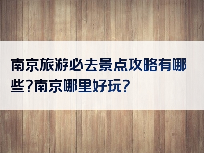 南京旅游必去景点攻略有哪些？南京哪里好玩？