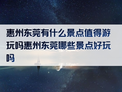 惠州东莞有什么景点值得游玩吗惠州东莞哪些景点好玩吗