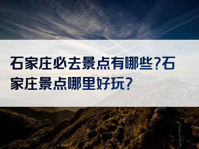 石家庄必去景点有哪些？石家庄景点哪里好玩？