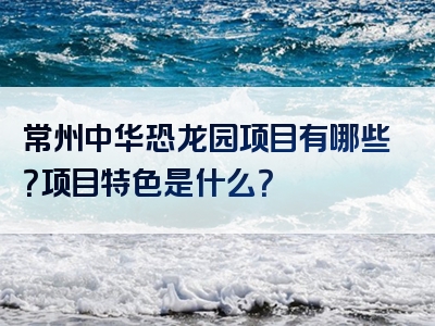 常州中华恐龙园项目有哪些？项目特色是什么？