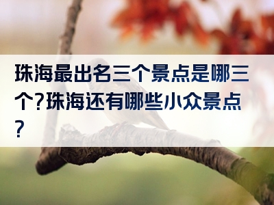 珠海最出名三个景点是哪三个？珠海还有哪些小众景点？
