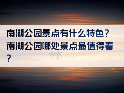南湖公园景点有什么特色？南湖公园哪处景点最值得看？