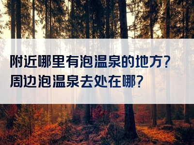 附近哪里有泡温泉的地方？周边泡温泉去处在哪？