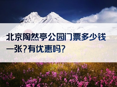 北京陶然亭公园门票多少钱一张？有优惠吗？