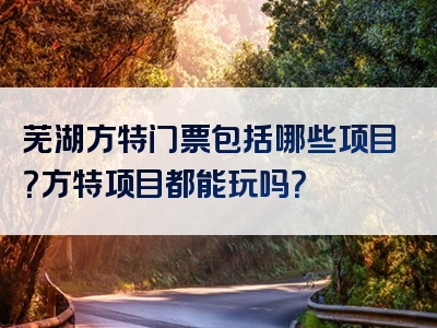 芜湖方特门票包括哪些项目？方特项目都能玩吗？