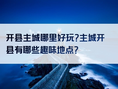 开县主城哪里好玩？主城开县有哪些趣味地点？