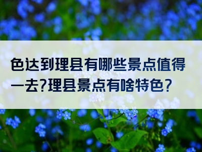 色达到理县有哪些景点值得一去？理县景点有啥特色？