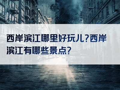 西岸滨江哪里好玩儿？西岸滨江有哪些景点？