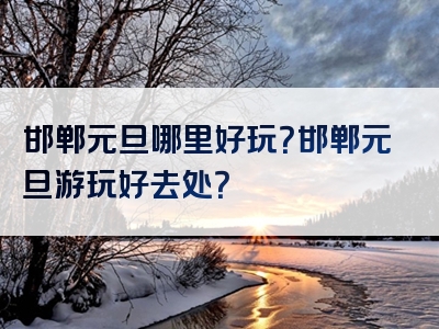 邯郸元旦哪里好玩？邯郸元旦游玩好去处？