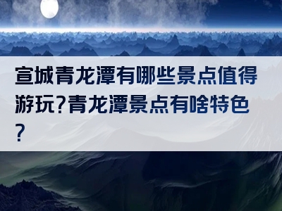 宣城青龙潭有哪些景点值得游玩？青龙潭景点有啥特色？