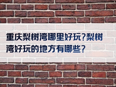 重庆梨树湾哪里好玩？梨树湾好玩的地方有哪些？