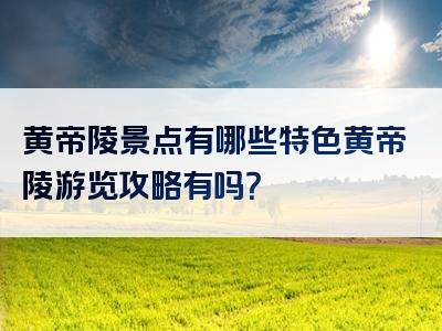 黄帝陵景点有哪些特色黄帝陵游览攻略有吗？