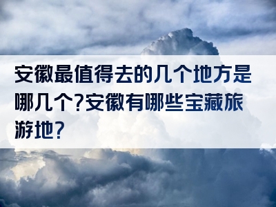 安徽最值得去的几个地方是哪几个？安徽有哪些宝藏旅游地？