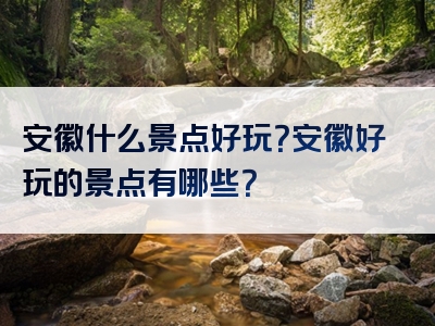 安徽什么景点好玩？安徽好玩的景点有哪些？
