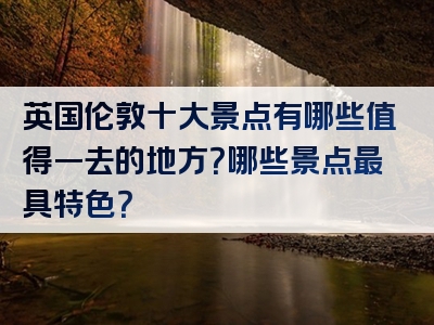 英国伦敦十大景点有哪些值得一去的地方？哪些景点最具特色？