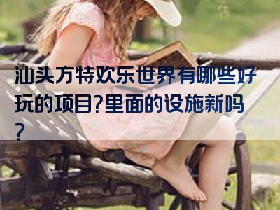 汕头方特欢乐世界有哪些好玩的项目？里面的设施新吗？